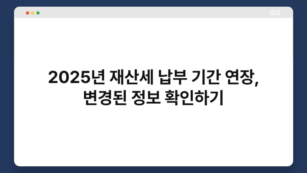 2025년 재산세 납부 기간 연장, 변경된 정보 확인하기 2