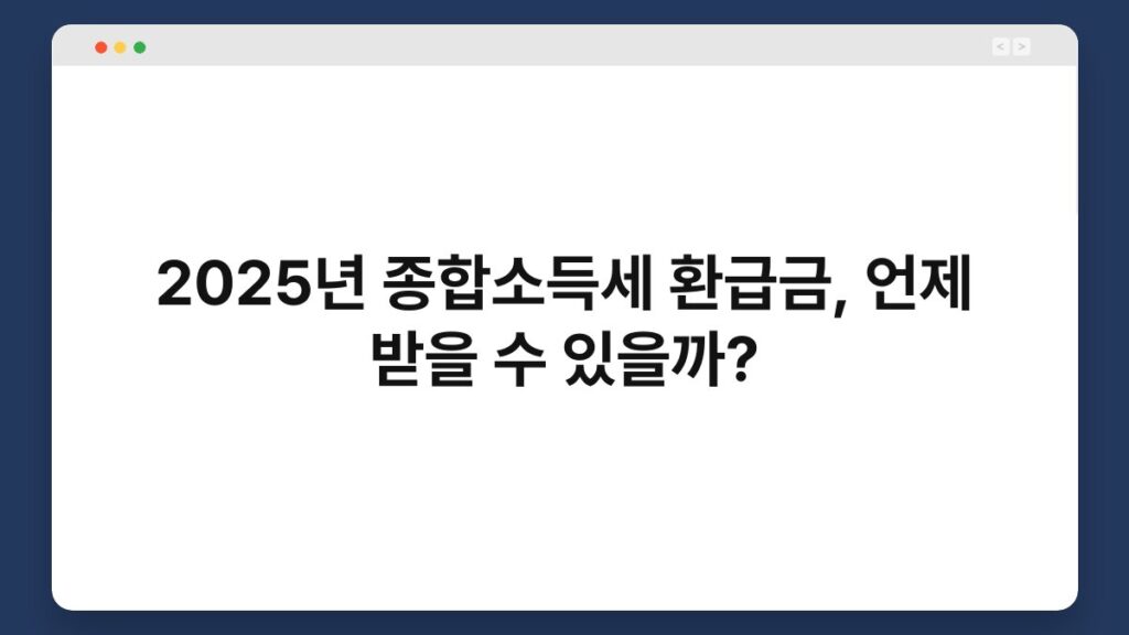 2025년 종합소득세 환급금, 언제 받을 수 있을까? 2