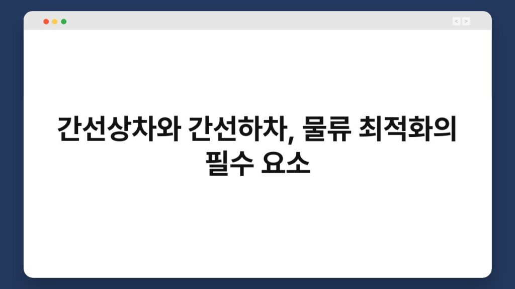 간선상차와 간선하차, 물류 최적화의 필수 요소 2