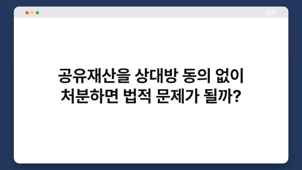 공유재산을 상대방 동의 없이 처분하면 법적 문제가 될까? 2